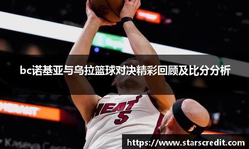 bc诺基亚与乌拉篮球对决精彩回顾及比分分析