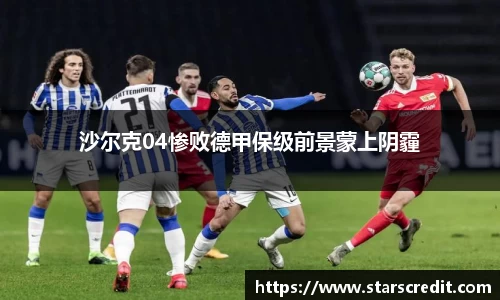 沙尔克04惨败德甲保级前景蒙上阴霾